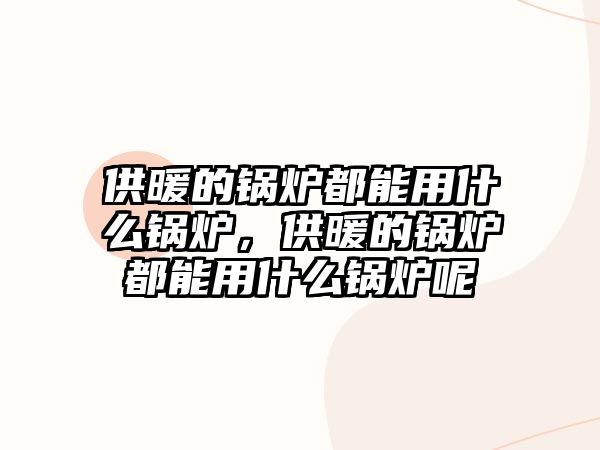 供暖的鍋爐都能用什么鍋爐，供暖的鍋爐都能用什么鍋爐呢