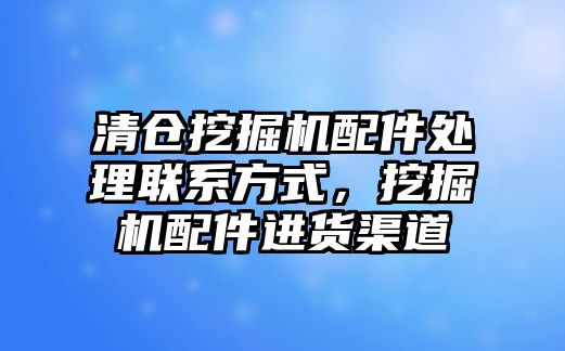 清倉挖掘機配件處理聯系方式，挖掘機配件進貨渠道