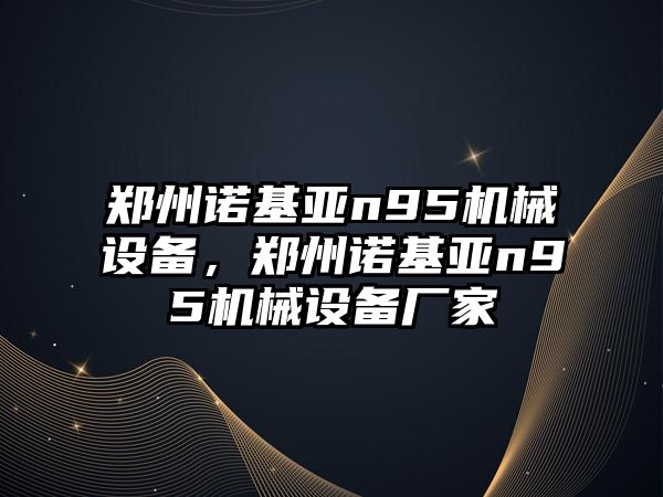 鄭州諾基亞n95機(jī)械設(shè)備，鄭州諾基亞n95機(jī)械設(shè)備廠家