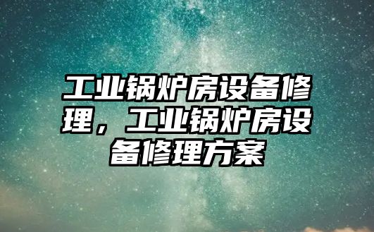 工業(yè)鍋爐房設備修理，工業(yè)鍋爐房設備修理方案