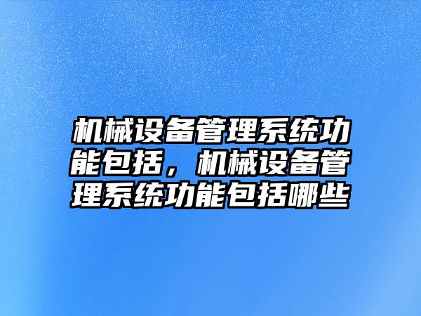 機械設備管理系統功能包括，機械設備管理系統功能包括哪些