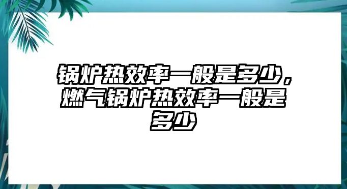 鍋爐熱效率一般是多少，燃氣鍋爐熱效率一般是多少