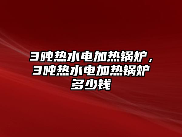 3噸熱水電加熱鍋爐，3噸熱水電加熱鍋爐多少錢