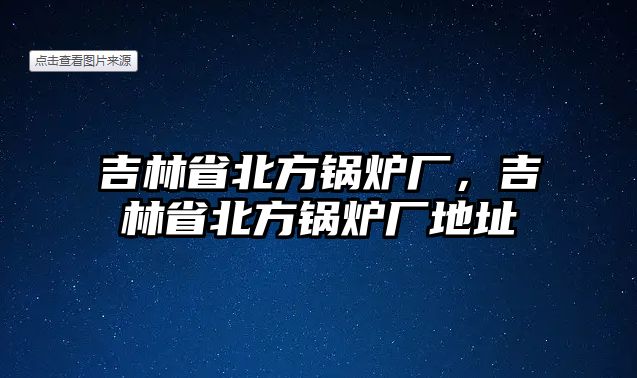 吉林省北方鍋爐廠，吉林省北方鍋爐廠地址