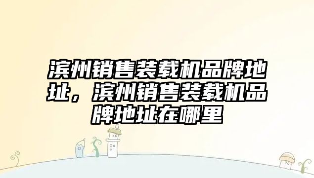 濱州銷售裝載機(jī)品牌地址，濱州銷售裝載機(jī)品牌地址在哪里