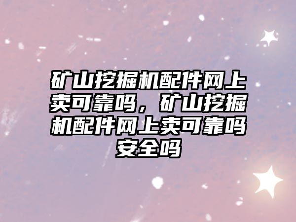 礦山挖掘機配件網(wǎng)上賣可靠嗎，礦山挖掘機配件網(wǎng)上賣可靠嗎安全嗎