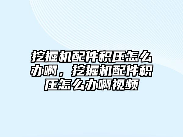 挖掘機配件積壓怎么辦啊，挖掘機配件積壓怎么辦啊視頻