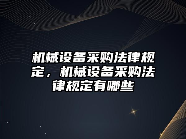 機械設(shè)備采購法律規(guī)定，機械設(shè)備采購法律規(guī)定有哪些