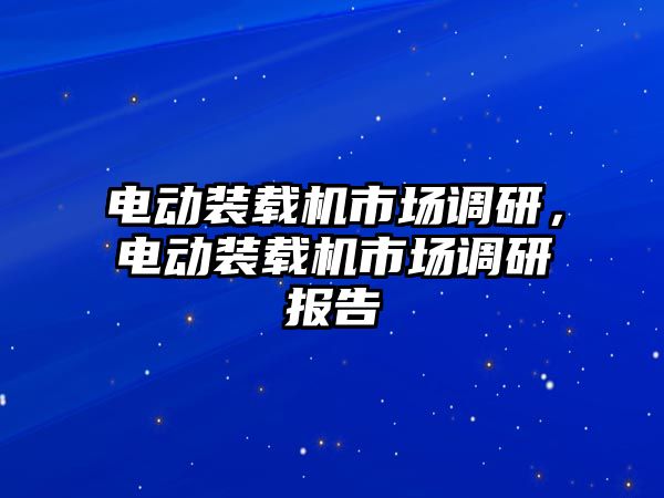 電動裝載機市場調研，電動裝載機市場調研報告