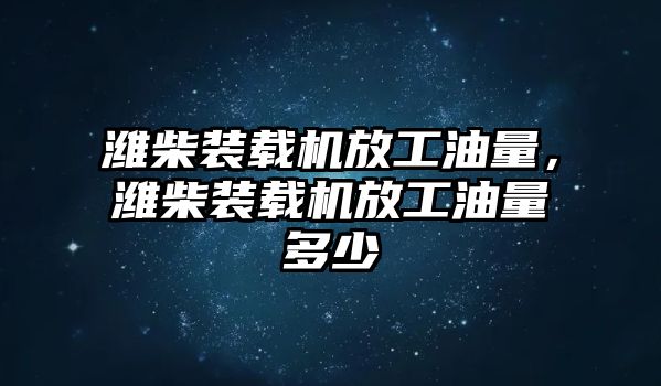 濰柴裝載機放工油量，濰柴裝載機放工油量多少