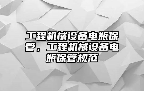 工程機(jī)械設(shè)備電瓶保管，工程機(jī)械設(shè)備電瓶保管規(guī)范