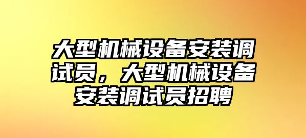 大型機械設備安裝調試員，大型機械設備安裝調試員招聘