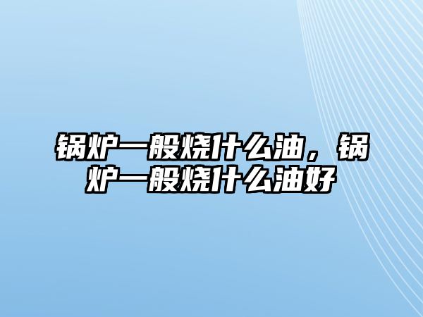 鍋爐一般燒什么油，鍋爐一般燒什么油好