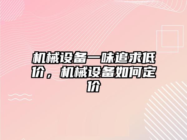 機械設備一味追求低價，機械設備如何定價