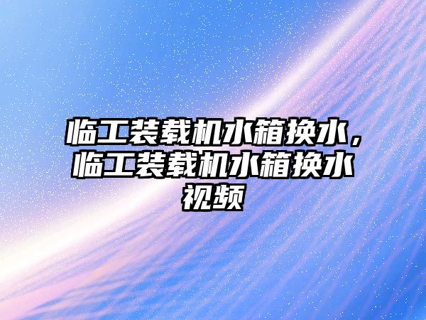 臨工裝載機水箱換水，臨工裝載機水箱換水視頻