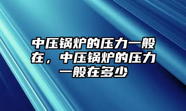 中壓鍋爐的壓力一般在，中壓鍋爐的壓力一般在多少