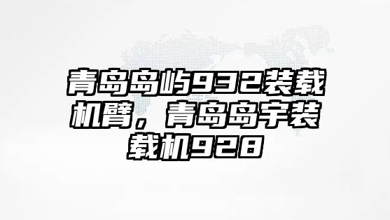 青島島嶼932裝載機臂，青島島宇裝載機928