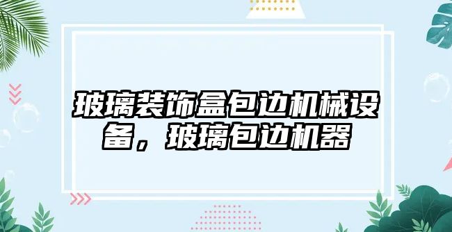 玻璃裝飾盒包邊機械設備，玻璃包邊機器