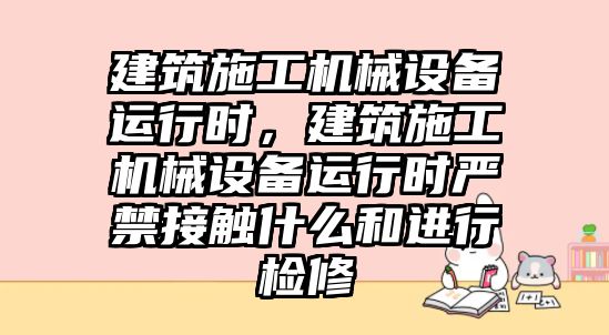 建筑施工機械設(shè)備運行時，建筑施工機械設(shè)備運行時嚴禁接觸什么和進行檢修