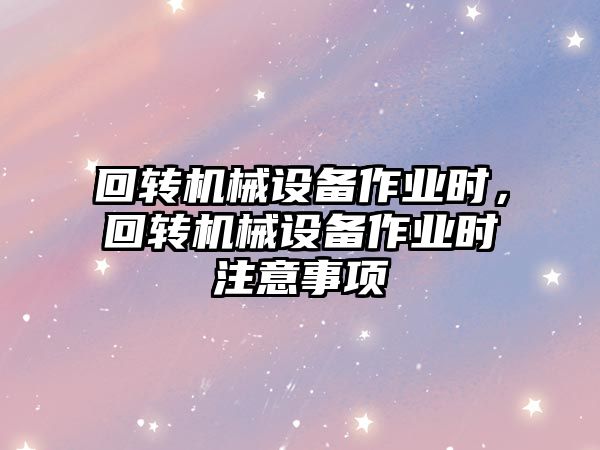 回轉機械設備作業時，回轉機械設備作業時注意事項