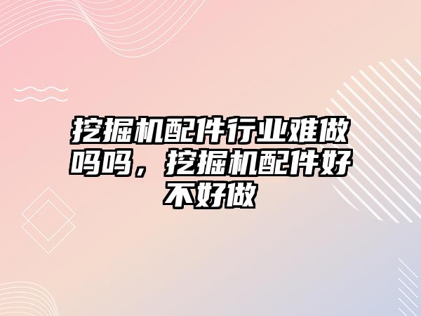 挖掘機配件行業難做嗎嗎，挖掘機配件好不好做