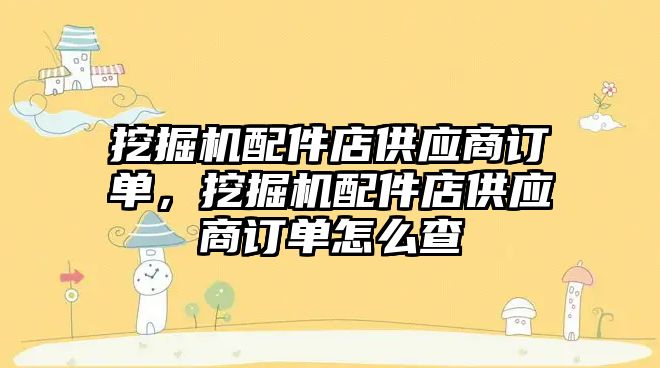 挖掘機配件店供應商訂單，挖掘機配件店供應商訂單怎么查