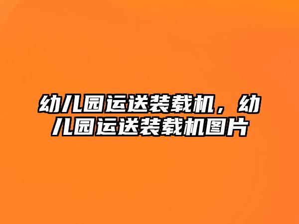 幼兒園運(yùn)送裝載機(jī)，幼兒園運(yùn)送裝載機(jī)圖片