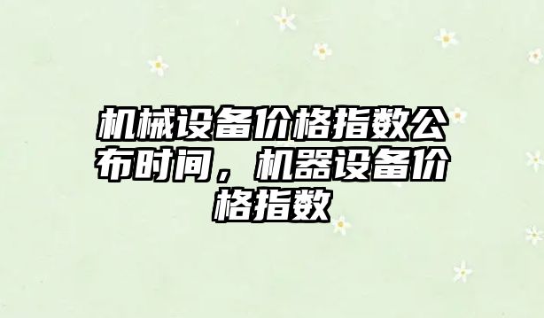 機械設備價格指數公布時間，機器設備價格指數