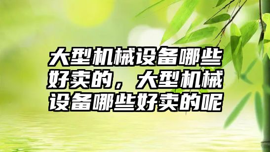 大型機械設備哪些好賣的，大型機械設備哪些好賣的呢