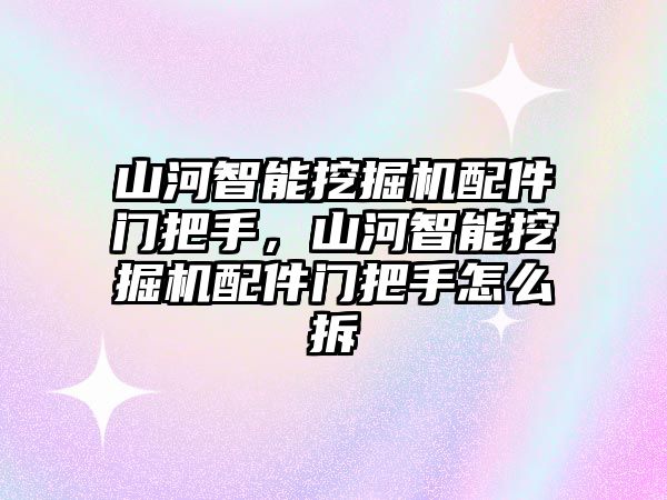 山河智能挖掘機(jī)配件門(mén)把手，山河智能挖掘機(jī)配件門(mén)把手怎么拆