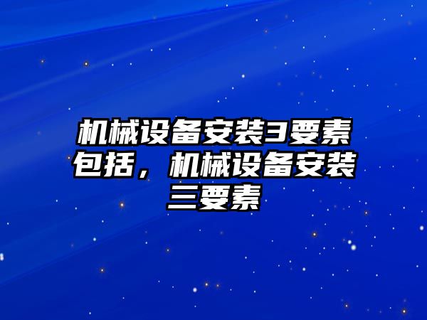 機械設備安裝3要素包括，機械設備安裝三要素