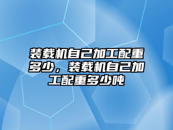 裝載機自己加工配重多少，裝載機自己加工配重多少噸