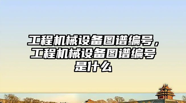 工程機械設備圖譜編號，工程機械設備圖譜編號是什么