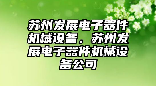 蘇州發展電子器件機械設備，蘇州發展電子器件機械設備公司