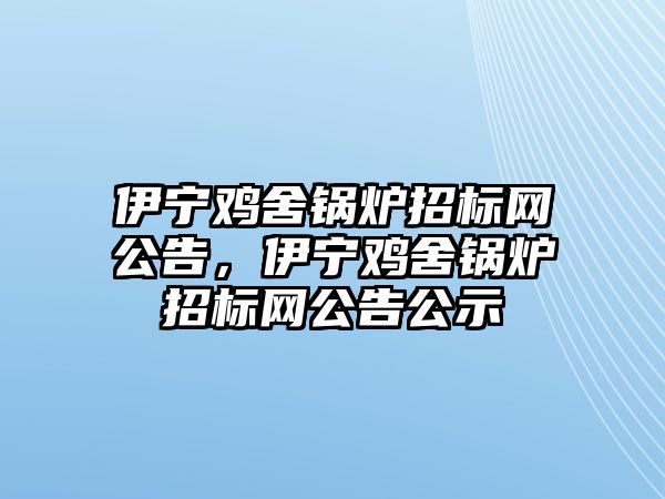 伊寧雞舍鍋爐招標網公告，伊寧雞舍鍋爐招標網公告公示