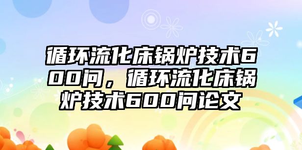 循環流化床鍋爐技術600問，循環流化床鍋爐技術600問論文