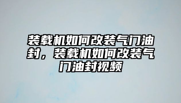 裝載機如何改裝氣門油封，裝載機如何改裝氣門油封視頻