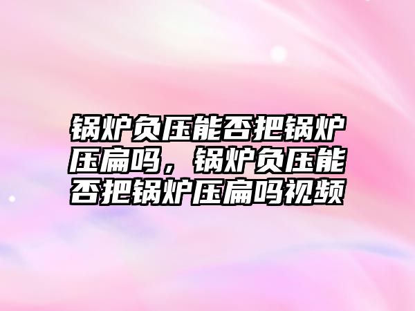 鍋爐負壓能否把鍋爐壓扁嗎，鍋爐負壓能否把鍋爐壓扁嗎視頻