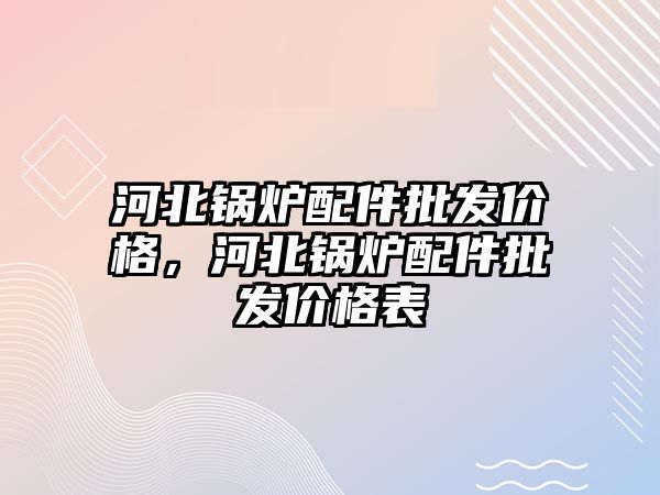 河北鍋爐配件批發價格，河北鍋爐配件批發價格表