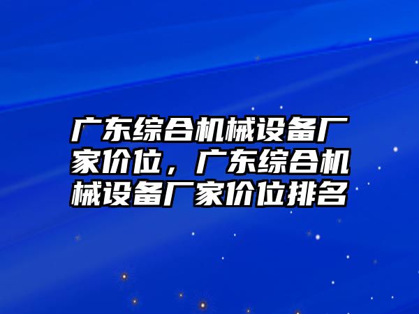 廣東綜合機械設(shè)備廠家價位，廣東綜合機械設(shè)備廠家價位排名