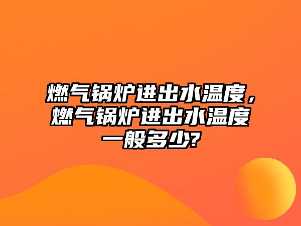 燃氣鍋爐進出水溫度，燃氣鍋爐進出水溫度一般多少?