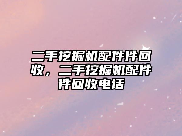 二手挖掘機配件件回收，二手挖掘機配件件回收電話