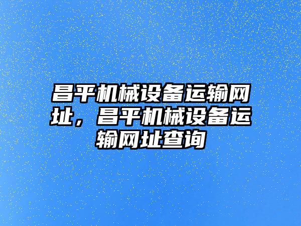 昌平機(jī)械設(shè)備運(yùn)輸網(wǎng)址，昌平機(jī)械設(shè)備運(yùn)輸網(wǎng)址查詢