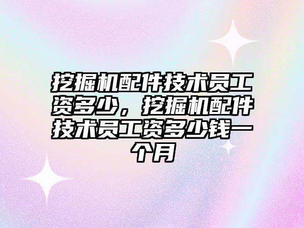 挖掘機配件技術(shù)員工資多少，挖掘機配件技術(shù)員工資多少錢一個月