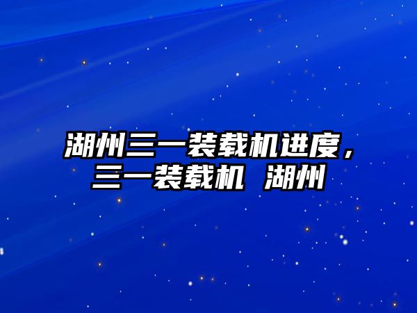 湖州三一裝載機進度，三一裝載機 湖州