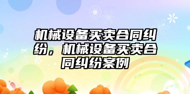 機械設(shè)備買賣合同糾紛，機械設(shè)備買賣合同糾紛案例