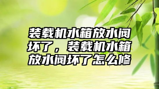 裝載機水箱放水閥壞了，裝載機水箱放水閥壞了怎么修