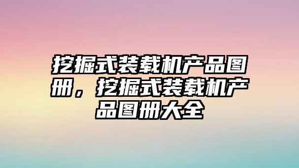 挖掘式裝載機產品圖冊，挖掘式裝載機產品圖冊大全