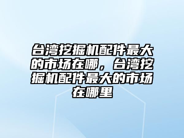 臺灣挖掘機(jī)配件最大的市場在哪，臺灣挖掘機(jī)配件最大的市場在哪里