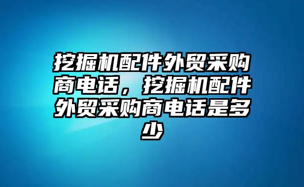 挖掘機配件外貿采購商電話，挖掘機配件外貿采購商電話是多少